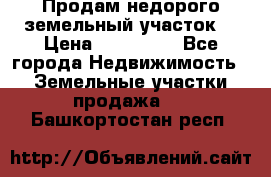 Продам недорого земельный участок  › Цена ­ 450 000 - Все города Недвижимость » Земельные участки продажа   . Башкортостан респ.